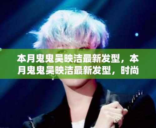 鬼鬼吴映洁最新发型引领时尚潮流新风尚