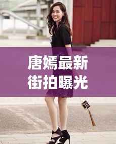 唐嫣最新街拍曝光,时尚潮流的演绎者 历年回顾 2017年11月15日风采展露无遗