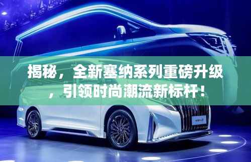 揭秘,全新塞纳系列重磅升级,引领时尚潮流新标杆!