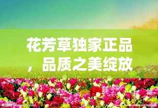 花芳草独家正品,品质之美绽放光彩