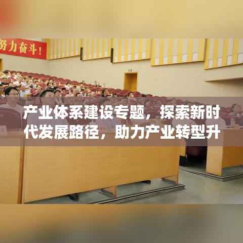 产业体系建设专题,探索新时代发展路径,助力产业转型升级