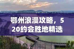 鄂州浪漫攻略,520约会胜地精选指南