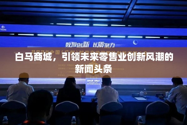 白马商城,引领未来零售业创新风潮的新闻头条
