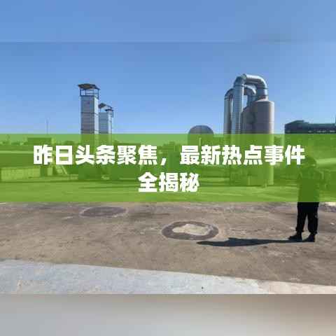 昨日头条聚焦,最新热点事件全揭秘