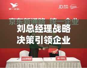 刘总经理战略决策引领企业迈向新辉煌之路