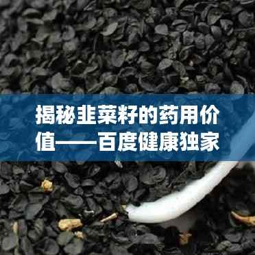 揭秘韭菜籽的药用价值——百度健康独家解读