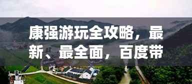 康强游玩全攻略，最新、最全面，百度带你畅游胜地！
