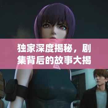 独家深度揭秘,剧集背后的故事大揭秘!