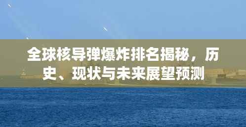 全球核导弹爆炸排名揭秘,历史、现状与未来展望预测